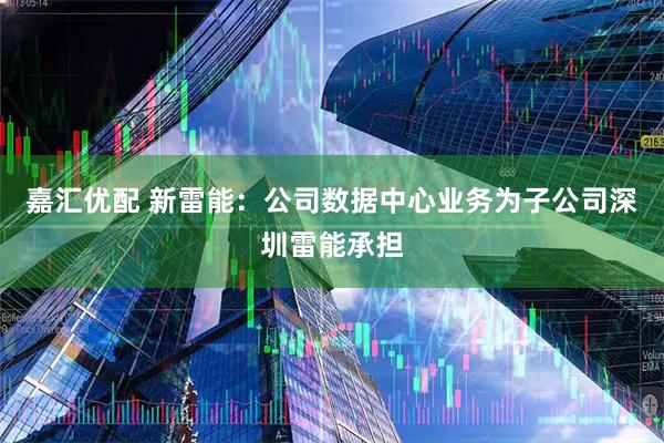 嘉汇优配 新雷能：公司数据中心业务为子公司深圳雷能承担