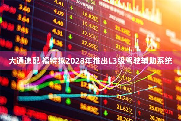 大通速配 福特拟2028年推出L3级驾驶辅助系统