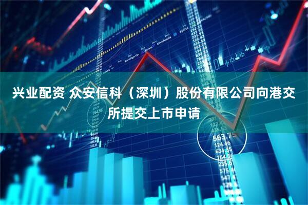 兴业配资 众安信科（深圳）股份有限公司向港交所提交上市申请