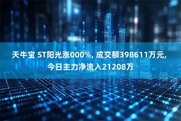 天牛宝 ST阳光涨000%, 成交额398611万元, 今日主力净流入21208万