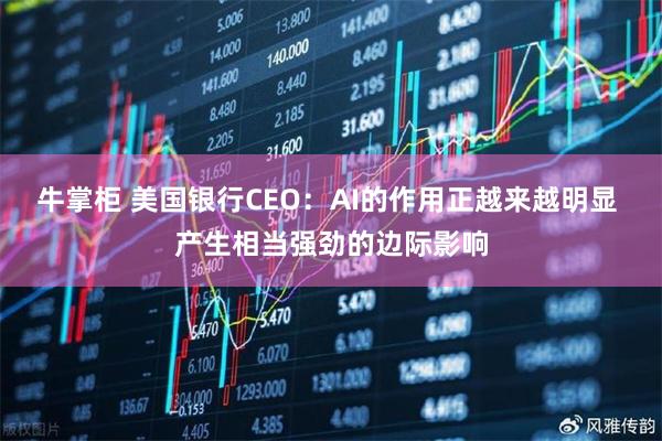 牛掌柜 美国银行CEO：AI的作用正越来越明显 产生相当强劲的边际影响
