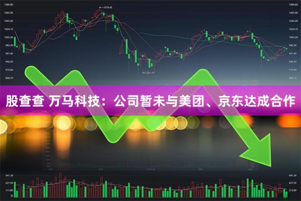股查查 万马科技：公司暂未与美团、京东达成合作