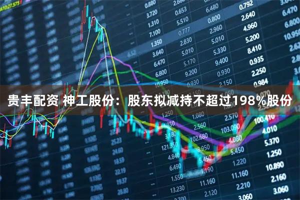贵丰配资 神工股份：股东拟减持不超过198%股份