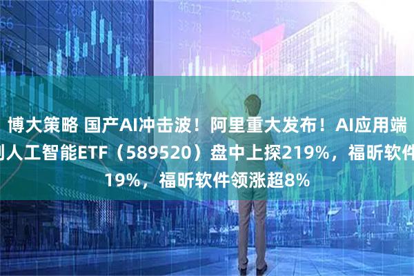 博大策略 国产AI冲击波！阿里重大发布！AI应用端大涨，科创人工智能ETF（589520）盘中上探219%，福昕软件领涨超8%