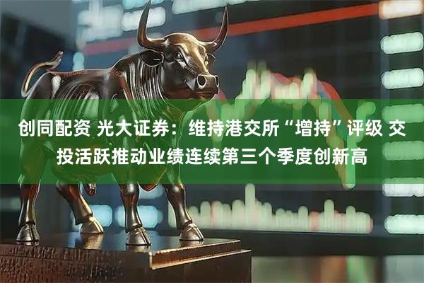 创同配资 光大证券：维持港交所“增持”评级 交投活跃推动业绩连续第三个季度创新高