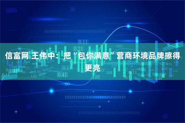 信富网 王伟中：把“包你满意”营商环境品牌擦得更亮