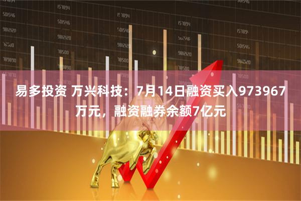易多投资 万兴科技：7月14日融资买入973967万元，融资融券余额7亿元