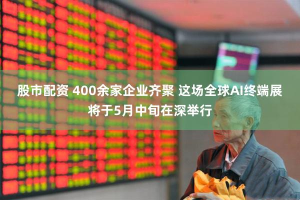 股市配资 400余家企业齐聚 这场全球AI终端展将于5月中旬在深举行