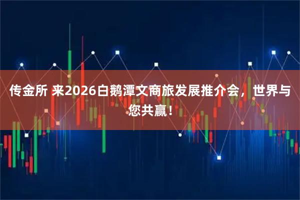 传金所 来2026白鹅潭文商旅发展推介会，世界与您共赢！