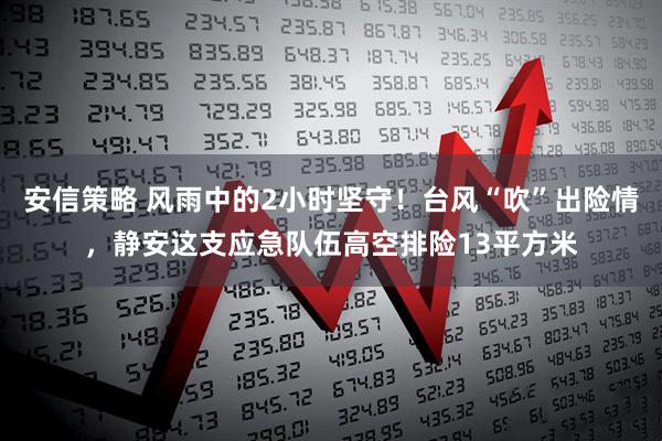 安信策略 风雨中的2小时坚守！台风“吹”出险情，静安这支应急队伍高空排险13平方米