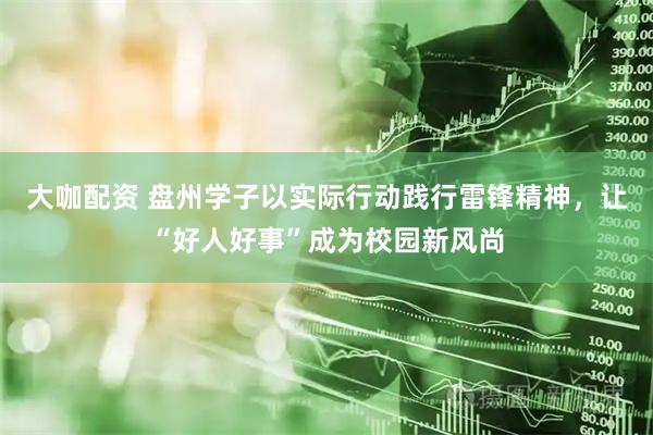 大咖配资 盘州学子以实际行动践行雷锋精神,让“好人好事”成为校园新风尚