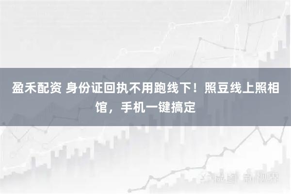盈禾配资 身份证回执不用跑线下！照豆线上照相馆，手机一键搞定