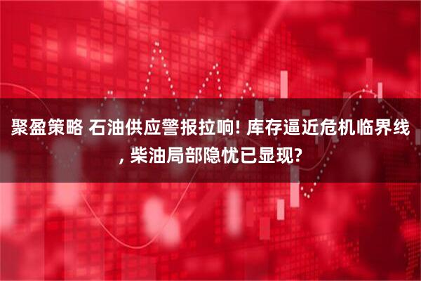 聚盈策略 石油供应警报拉响! 库存逼近危机临界线, 柴油局部隐忧已显现?