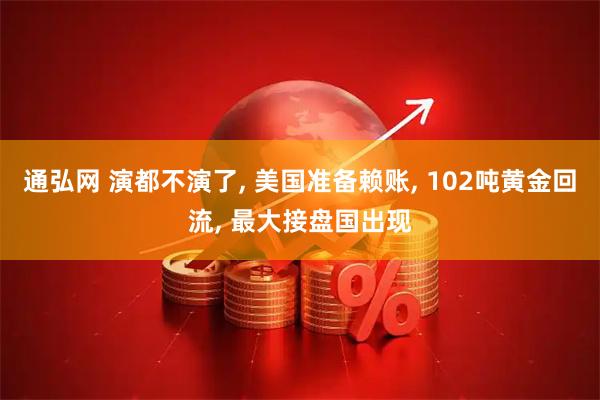 通弘网 演都不演了, 美国准备赖账, 102吨黄金回流, 最大接盘国出现